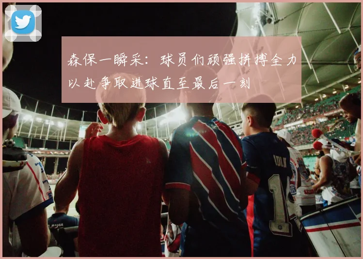 森保一瞬采：球员们顽强拼搏全力以赴争取进球直至最后一刻
