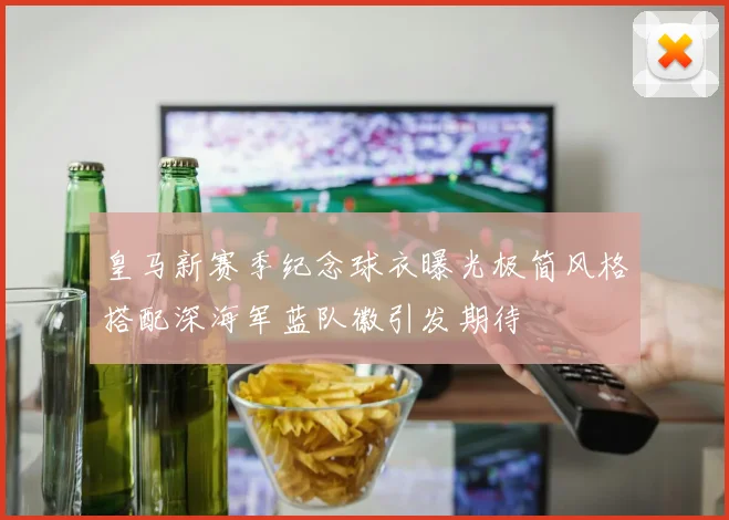 皇马新赛季纪念球衣曝光极简风格搭配深海军蓝队徽引发期待