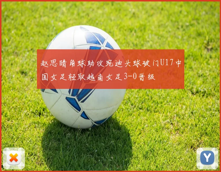 赵思晴角球助攻宛迪头球破门U17中国女足轻取越南女足3-0晋级
