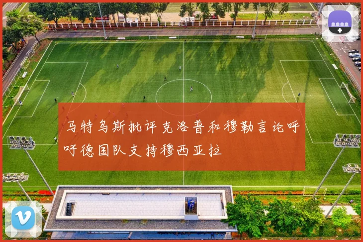 马特乌斯批评克洛普和穆勒言论呼吁德国队支持穆西亚拉