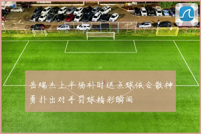 岳瑞杰上半场补时送点球依合散神勇扑出对手罚球精彩瞬间