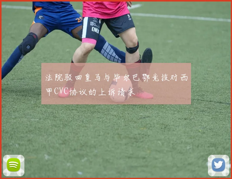 法院驳回皇马与毕尔巴鄂竞技对西甲CVC协议的上诉请求