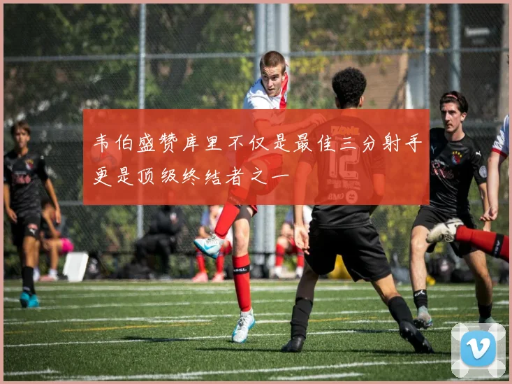 韦伯盛赞库里不仅是最佳三分射手更是顶级终结者之一