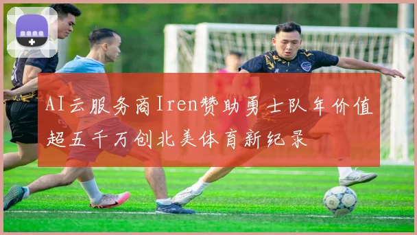 AI云服务商Iren赞助勇士队年价值超五千万创北美体育新纪录