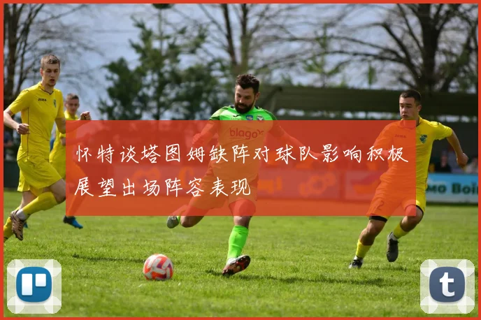 怀特谈塔图姆缺阵对球队影响积极展望出场阵容表现