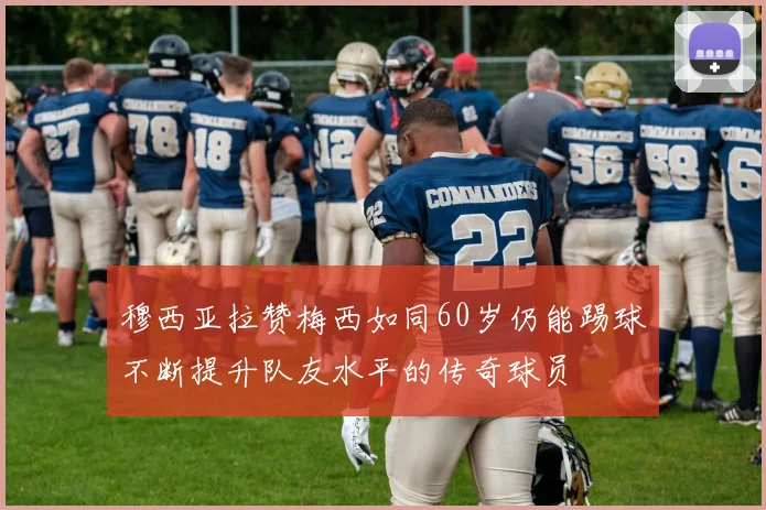 穆西亚拉赞梅西如同60岁仍能踢球不断提升队友水平的传奇球员