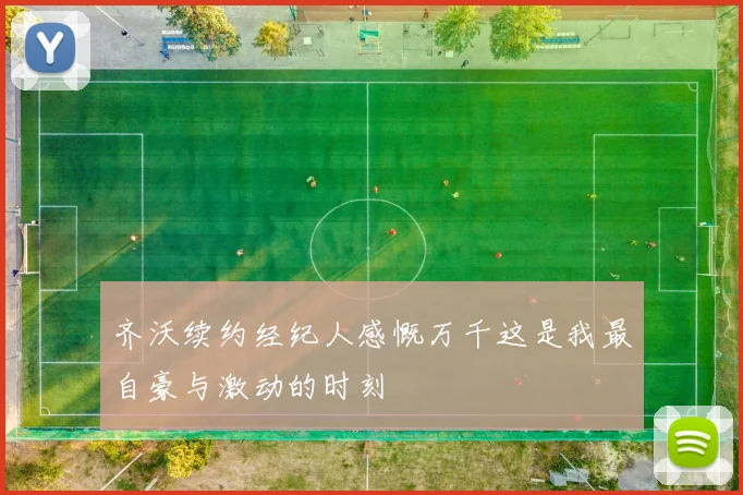 齐沃续约经纪人感慨万千这是我最自豪与激动的时刻