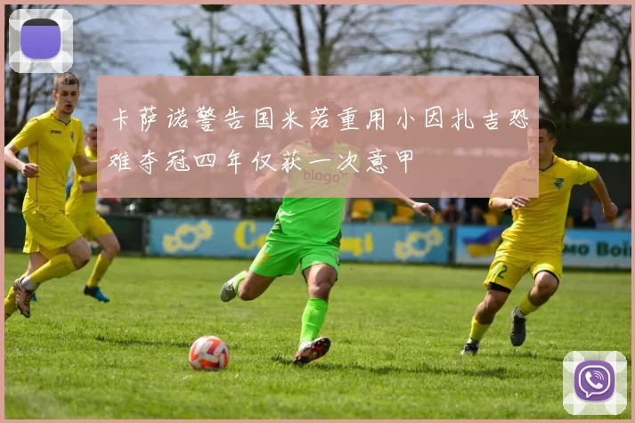 卡萨诺警告国米若重用小因扎吉恐难夺冠四年仅获一次意甲