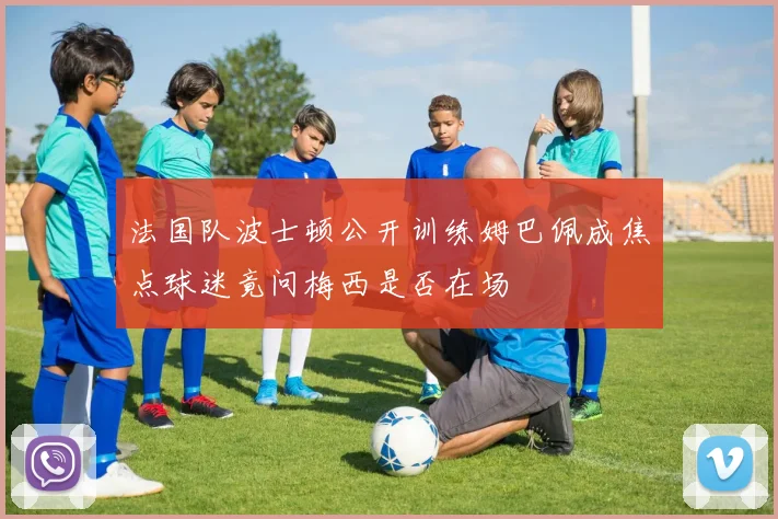 法国队波士顿公开训练姆巴佩成焦点球迷竟问梅西是否在场