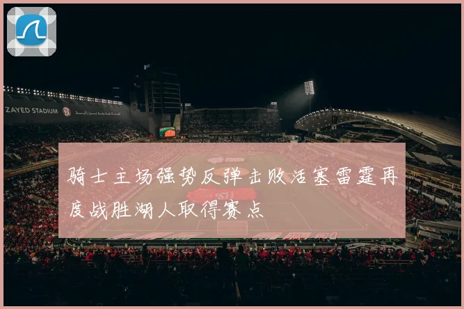 骑士主场强势反弹击败活塞雷霆再度战胜湖人取得赛点