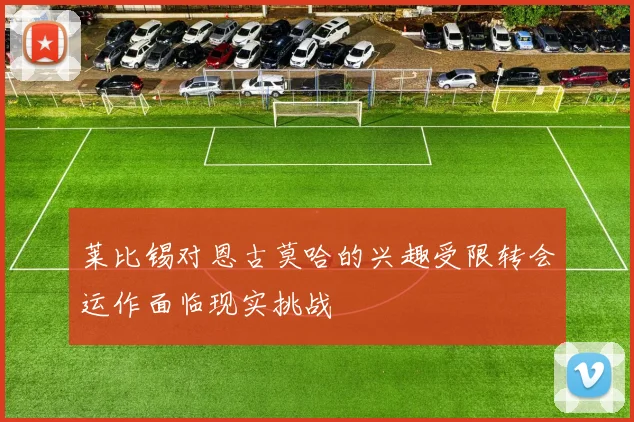 莱比锡对恩古莫哈的兴趣受限转会运作面临现实挑战