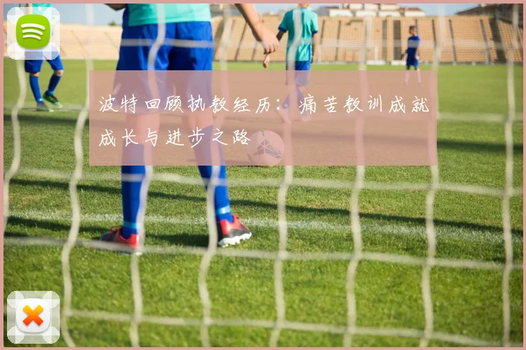 波特回顾执教经历：痛苦教训成就成长与进步之路