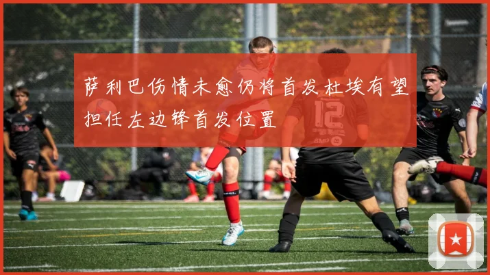 萨利巴伤情未愈仍将首发杜埃有望担任左边锋首发位置