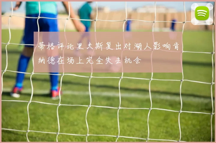 蒂格评论里夫斯复出对湖人影响肯纳德在场上完全失去机会