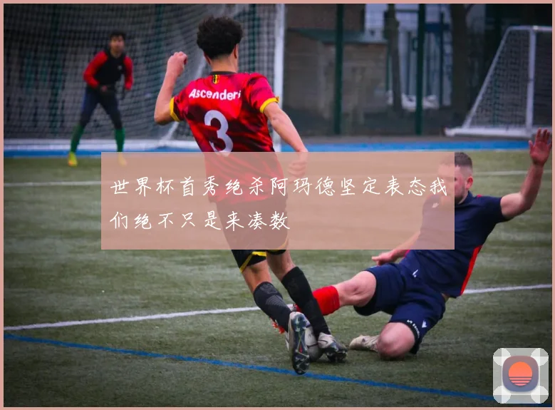 世界杯首秀绝杀阿玛德坚定表态我们绝不只是来凑数