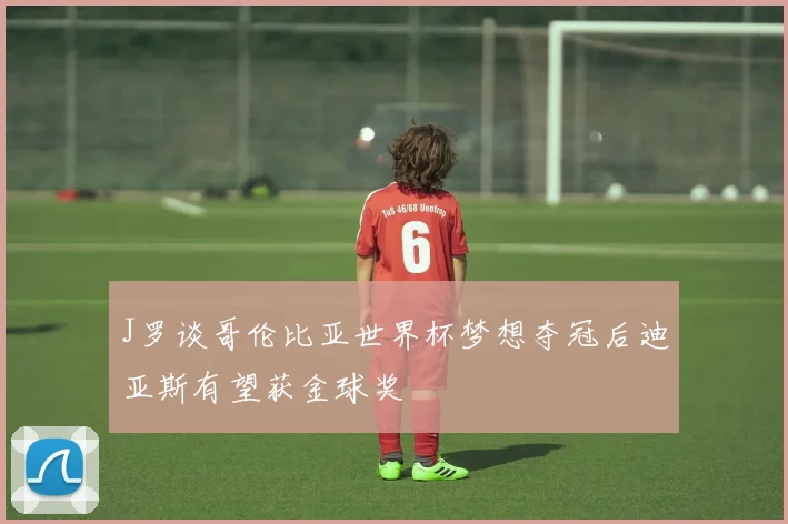 J罗谈哥伦比亚世界杯梦想夺冠后迪亚斯有望获金球奖