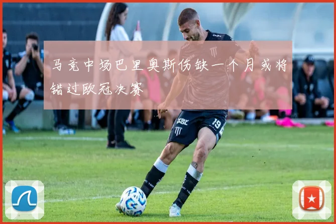 马竞中场巴里奥斯伤缺一个月或将错过欧冠决赛