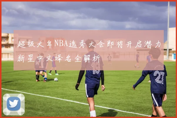 超级大年NBA选秀大会即将开启潜力新星中文译名全解析