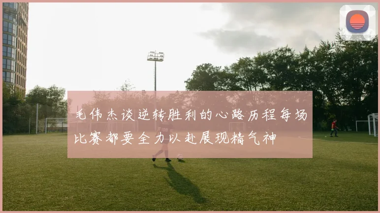 毛伟杰谈逆转胜利的心路历程每场比赛都要全力以赴展现精气神