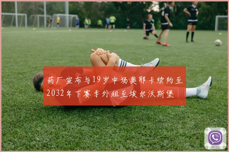 药厂宣布与19岁中场奥耶卡续约至2032年下赛季外租至埃尔沃斯堡