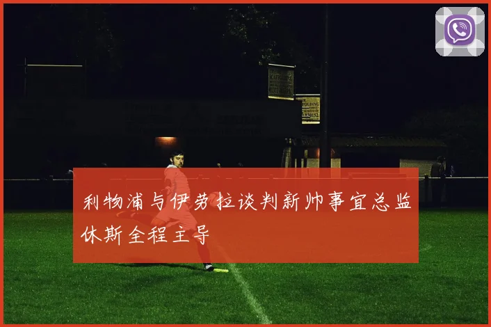 利物浦与伊劳拉谈判新帅事宜总监休斯全程主导
