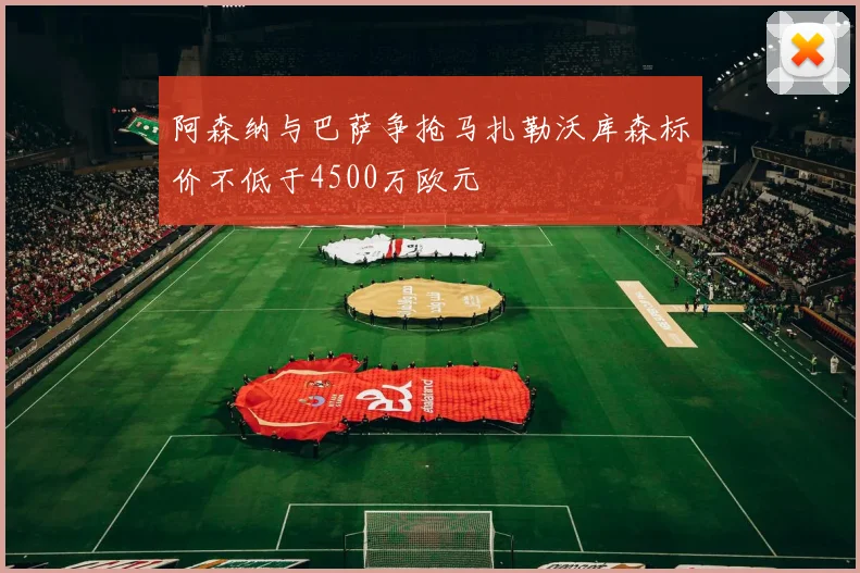 阿森纳与巴萨争抢马扎勒沃库森标价不低于4500万欧元