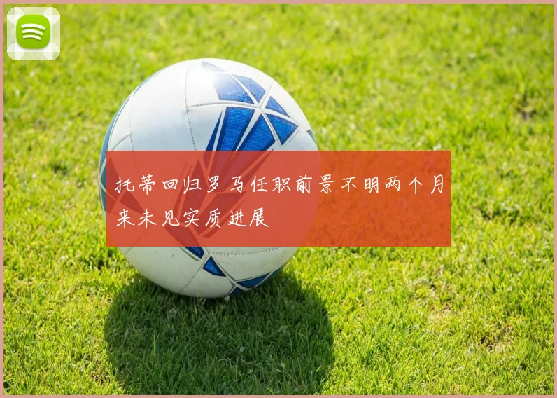 托蒂回归罗马任职前景不明两个月来未见实质进展