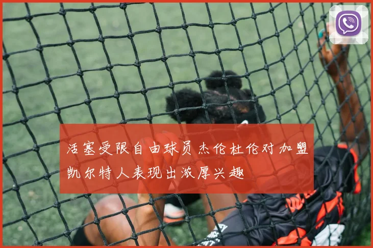 活塞受限自由球员杰伦杜伦对加盟凯尔特人表现出浓厚兴趣