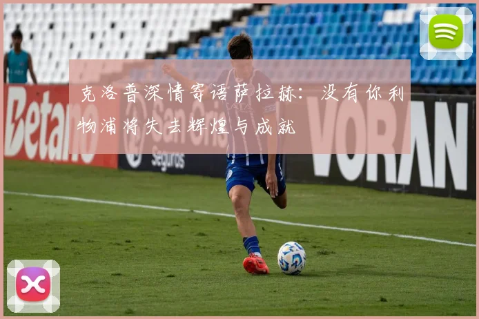 克洛普深情寄语萨拉赫：没有你利物浦将失去辉煌与成就