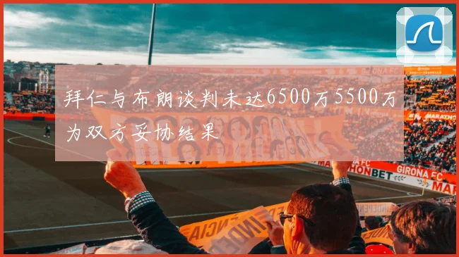 拜仁与布朗谈判未达6500万5500万为双方妥协结果