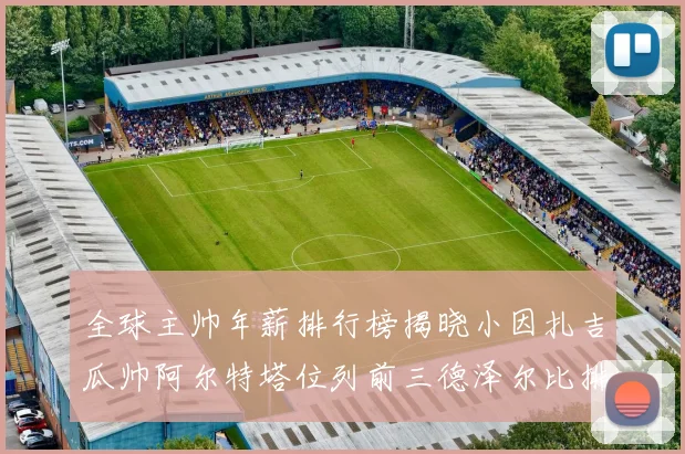 全球主帅年薪排行榜揭晓小因扎吉瓜帅阿尔特塔位列前三德泽尔比排名第六