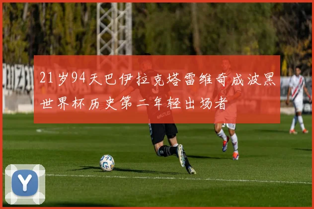 21岁94天巴伊拉克塔雷维奇成波黑世界杯历史第二年轻出场者