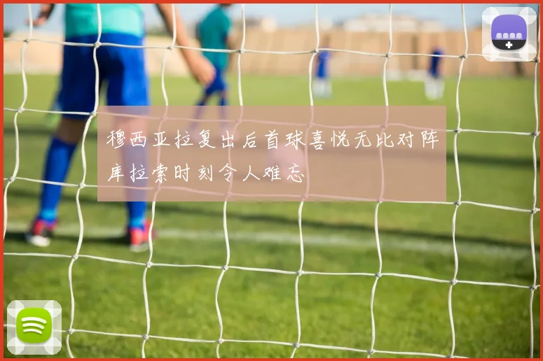 穆西亚拉复出后首球喜悦无比对阵库拉索时刻令人难忘
