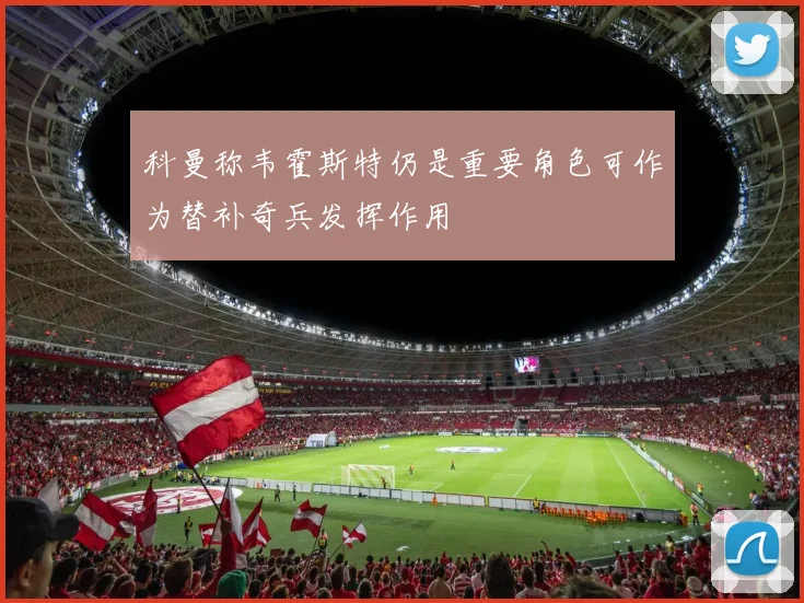 科曼称韦霍斯特仍是重要角色可作为替补奇兵发挥作用
