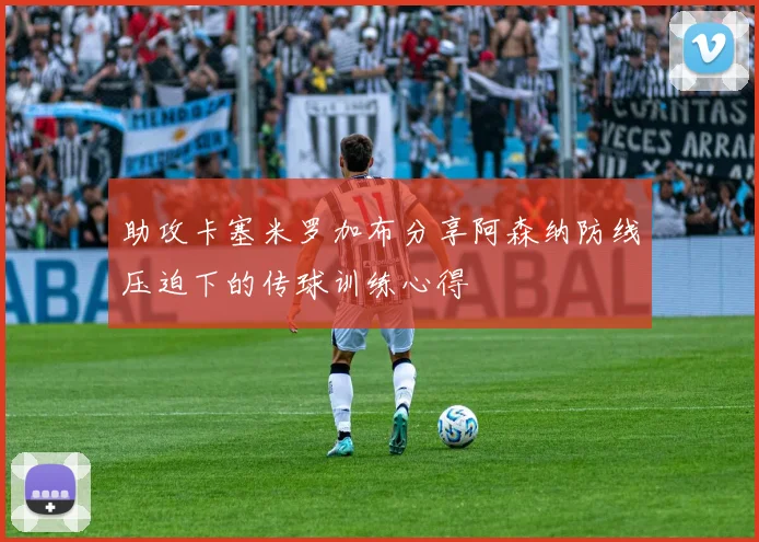 助攻卡塞米罗加布分享阿森纳防线压迫下的传球训练心得
