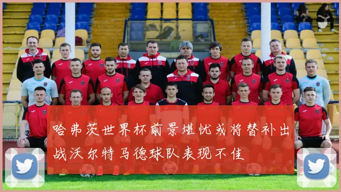 哈弗茨世界杯前景堪忧或将替补出战沃尔特马德球队表现不佳