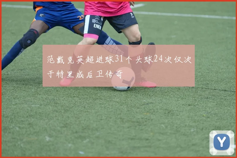 范戴克英超进球31个头球24次仅次于特里成后卫传奇